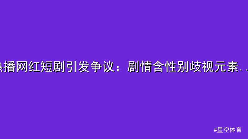 星空体育 - 热播网红短剧引发争议：剧情含性别歧视元素惹众怒 配图1